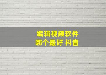 编辑视频软件哪个最好 抖音